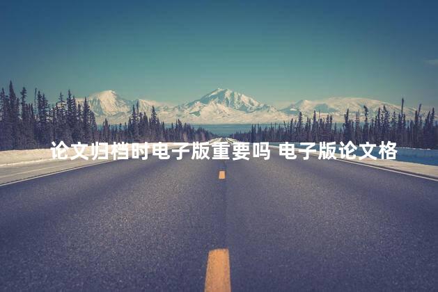 论文归档时电子版重要吗 电子版论文格式